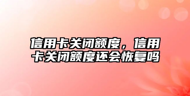 信用卡關閉額度，信用卡關閉額度還會恢復嗎