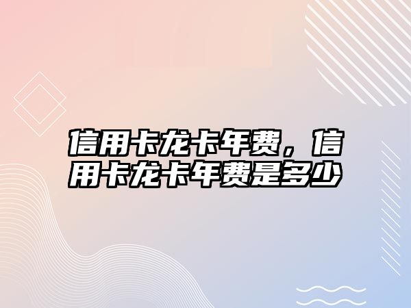 信用卡龍卡年費(fèi)，信用卡龍卡年費(fèi)是多少