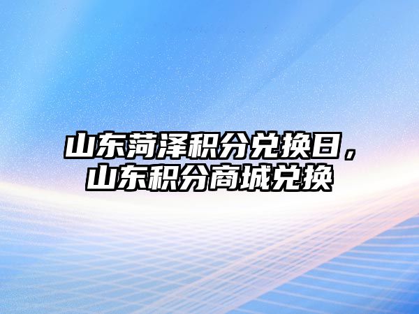 山東菏澤積分兌換日，山東積分商城兌換