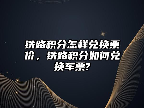 鐵路積分怎樣兌換票價，鐵路積分如何兌換車票?