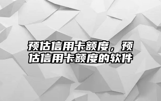 預(yù)估信用卡額度，預(yù)估信用卡額度的軟件