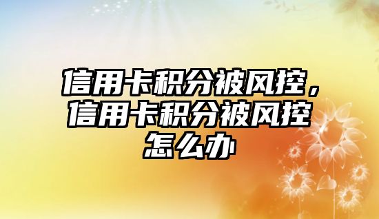 信用卡積分被風控，信用卡積分被風控怎么辦