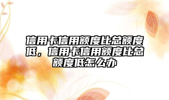 信用卡信用額度比總額度低，信用卡信用額度比總額度低怎么辦