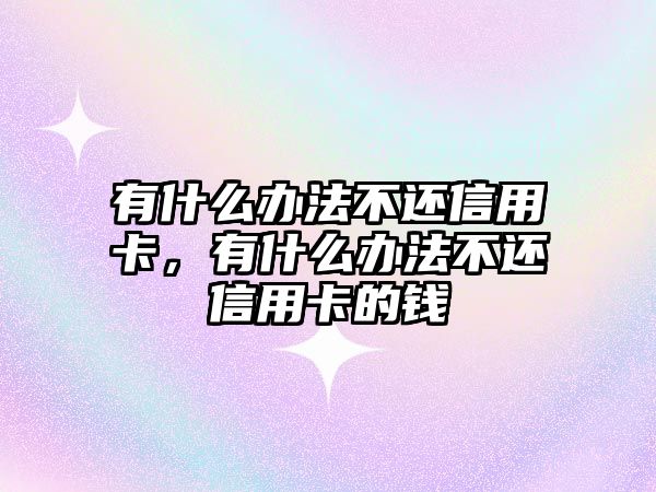 有什么辦法不還信用卡，有什么辦法不還信用卡的錢