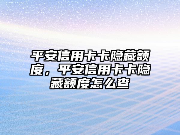 平安信用卡卡隱藏額度，平安信用卡卡隱藏額度怎么查