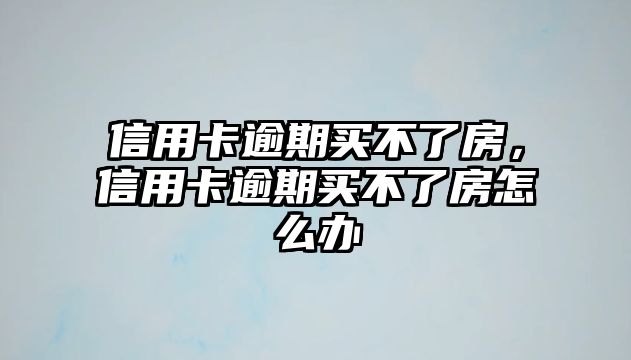 信用卡逾期買不了房，信用卡逾期買不了房怎么辦