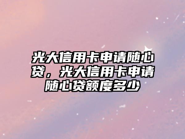 光大信用卡申請隨心貸，光大信用卡申請隨心貸額度多少