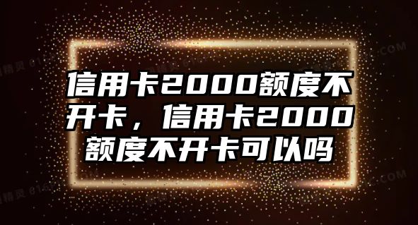 信用卡2000額度不開卡，信用卡2000額度不開卡可以嗎