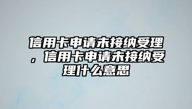 信用卡申請未接納受理，信用卡申請未接納受理什么意思