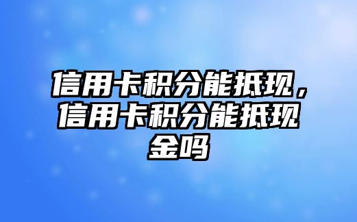 信用卡積分能抵現(xiàn)，信用卡積分能抵現(xiàn)金嗎