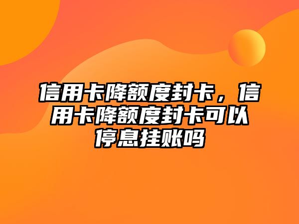 信用卡降額度封卡，信用卡降額度封卡可以停息掛賬嗎