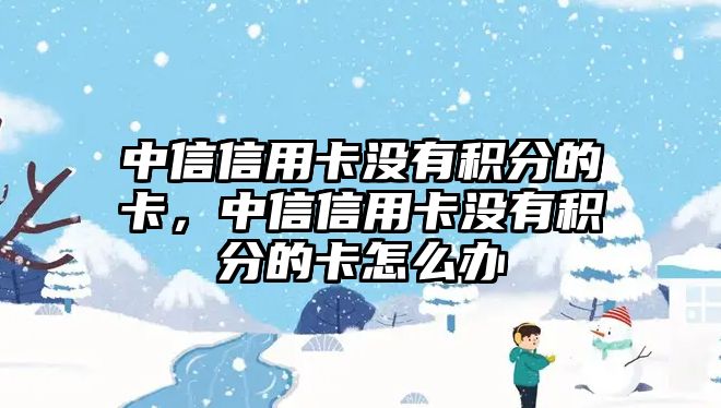 中信信用卡沒有積分的卡，中信信用卡沒有積分的卡怎么辦