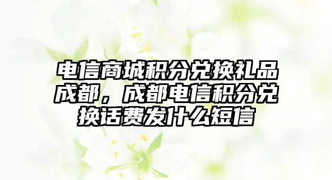 電信商城積分兌換禮品成都，成都電信積分兌換話費發(fā)什么短信