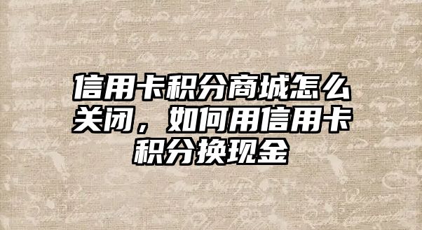 信用卡積分商城怎么關(guān)閉，如何用信用卡積分換現(xiàn)金