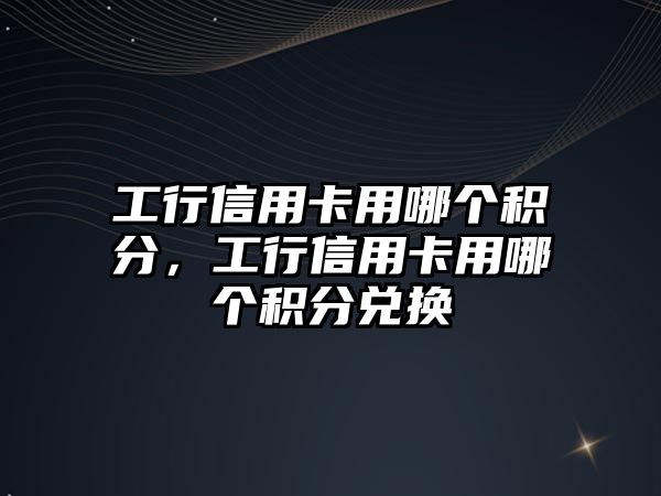 工行信用卡用哪個積分，工行信用卡用哪個積分兌換