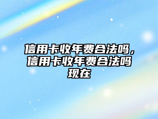 信用卡收年費合法嗎，信用卡收年費合法嗎現(xiàn)在