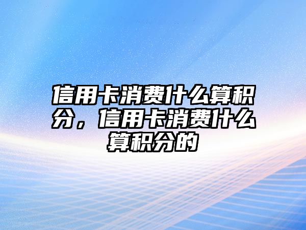 信用卡消費什么算積分，信用卡消費什么算積分的