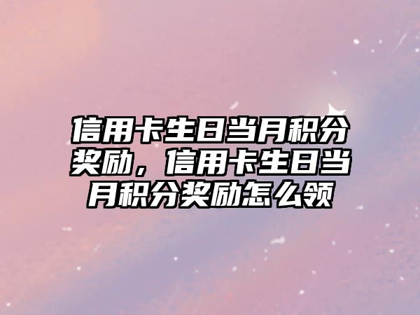 信用卡生日當月積分獎勵，信用卡生日當月積分獎勵怎么領