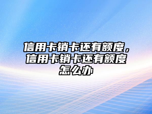 信用卡銷卡還有額度，信用卡銷卡還有額度怎么辦