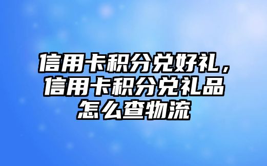 信用卡積分兌好禮，信用卡積分兌禮品怎么查物流