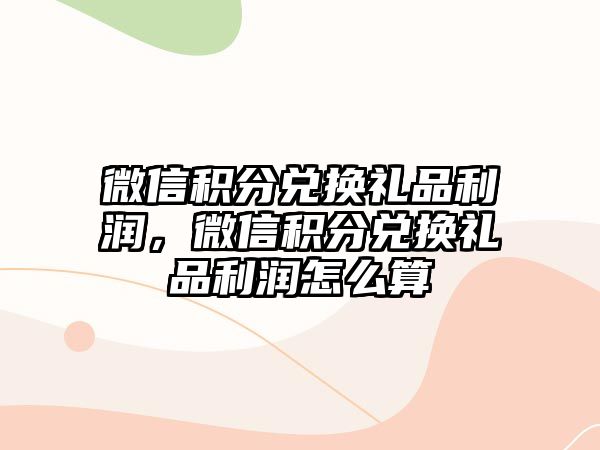 微信積分兌換禮品利潤，微信積分兌換禮品利潤怎么算