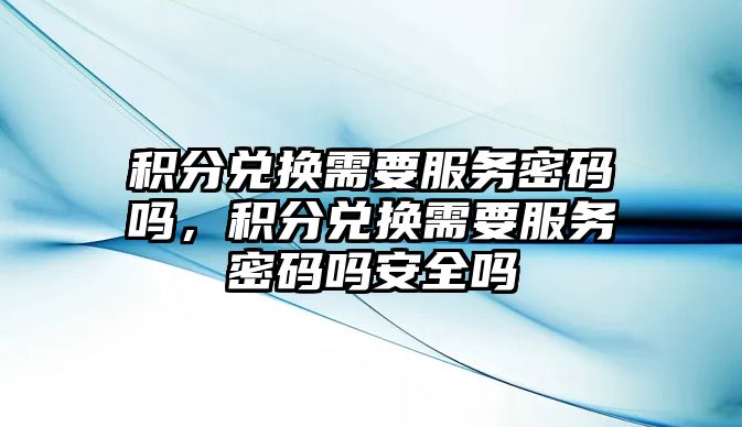 積分兌換需要服務密碼嗎，積分兌換需要服務密碼嗎安全嗎