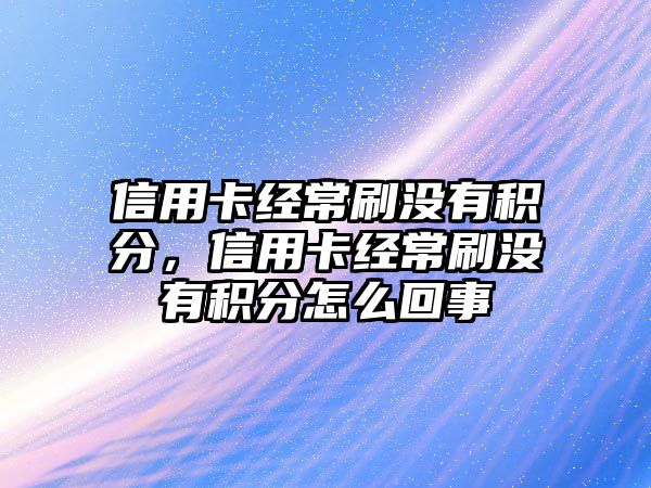 信用卡經常刷沒有積分，信用卡經常刷沒有積分怎么回事