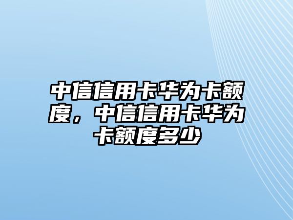 中信信用卡華為卡額度，中信信用卡華為卡額度多少