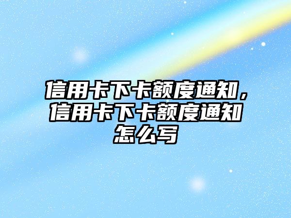 信用卡下卡額度通知，信用卡下卡額度通知怎么寫