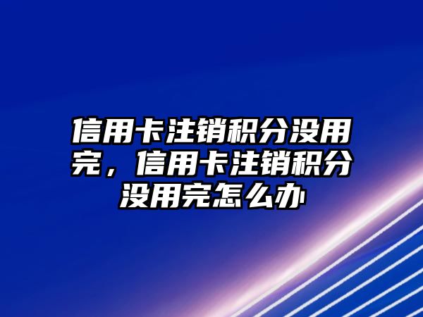 信用卡注銷積分沒用完，信用卡注銷積分沒用完怎么辦