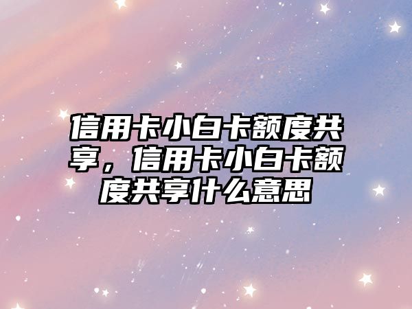 信用卡小白卡額度共享，信用卡小白卡額度共享什么意思