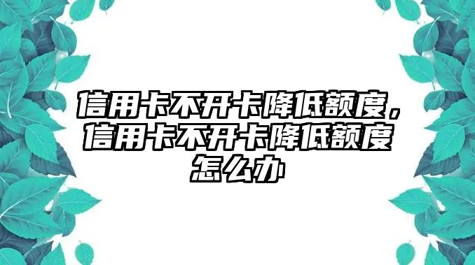 信用卡不開卡降低額度，信用卡不開卡降低額度怎么辦