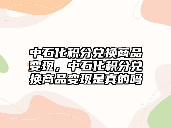 中石化積分兌換商品變現(xiàn)，中石化積分兌換商品變現(xiàn)是真的嗎