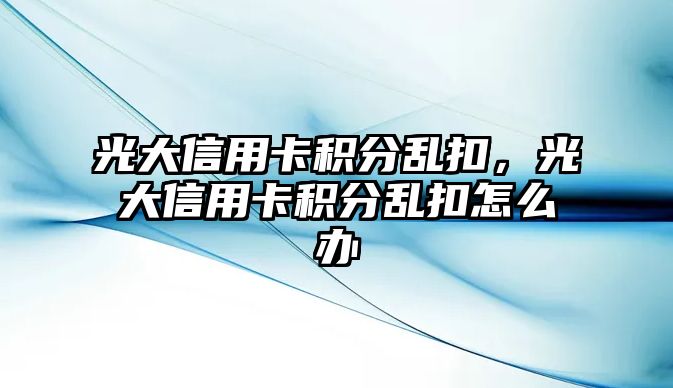 光大信用卡積分亂扣，光大信用卡積分亂扣怎么辦