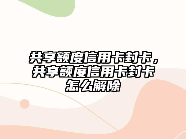 共享額度信用卡封卡，共享額度信用卡封卡怎么解除