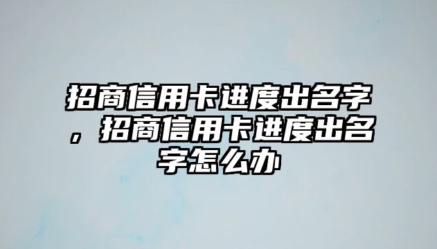 招商信用卡進(jìn)度出名字，招商信用卡進(jìn)度出名字怎么辦