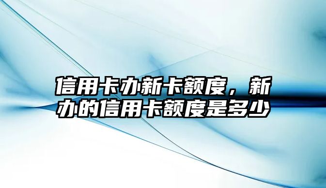 信用卡辦新卡額度，新辦的信用卡額度是多少