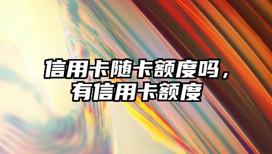 信用卡隨卡額度嗎，有信用卡額度