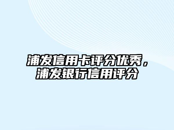 浦發信用卡評分優秀，浦發銀行信用評分