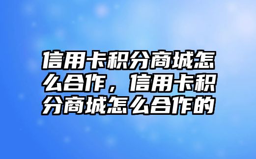 信用卡積分商城怎么合作，信用卡積分商城怎么合作的