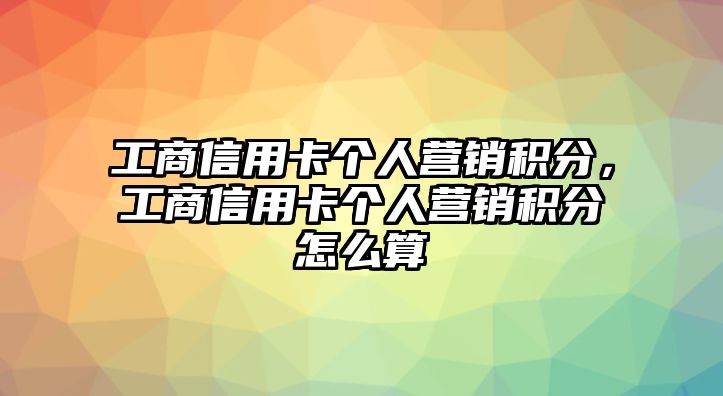 工商信用卡個人營銷積分，工商信用卡個人營銷積分怎么算