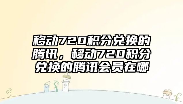 移動720積分兌換的騰訊，移動720積分兌換的騰訊會員在哪