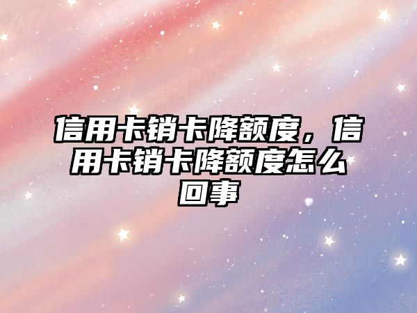 信用卡銷卡降額度，信用卡銷卡降額度怎么回事