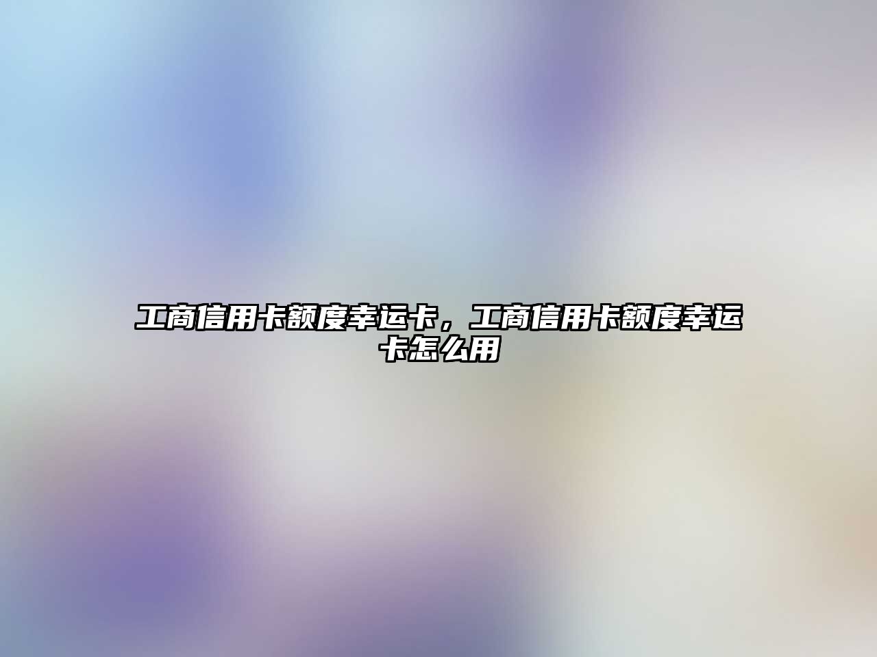 工商信用卡額度幸運卡，工商信用卡額度幸運卡怎么用