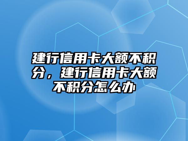 建行信用卡大額不積分，建行信用卡大額不積分怎么辦