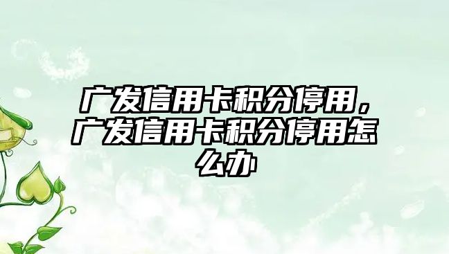 廣發(fā)信用卡積分停用，廣發(fā)信用卡積分停用怎么辦