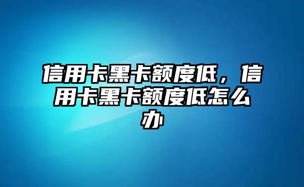 信用卡黑卡額度低，信用卡黑卡額度低怎么辦