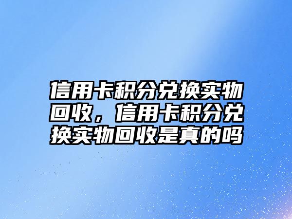 信用卡積分兌換實(shí)物回收，信用卡積分兌換實(shí)物回收是真的嗎