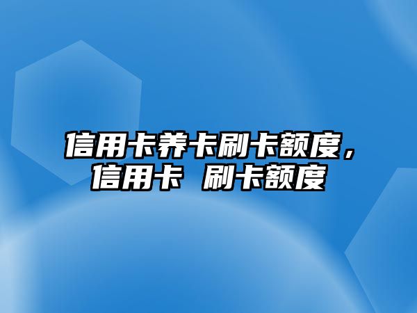 信用卡養(yǎng)卡刷卡額度，信用卡 刷卡額度