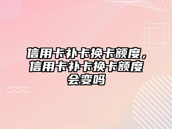 信用卡補卡換卡額度，信用卡補卡換卡額度會變嗎